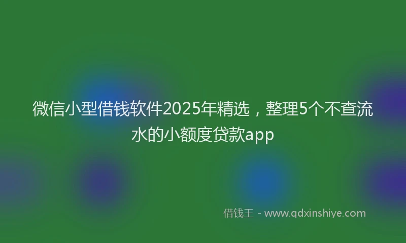 微信小型借钱软件2025年精选，整理5个不查流水的小额度贷款app