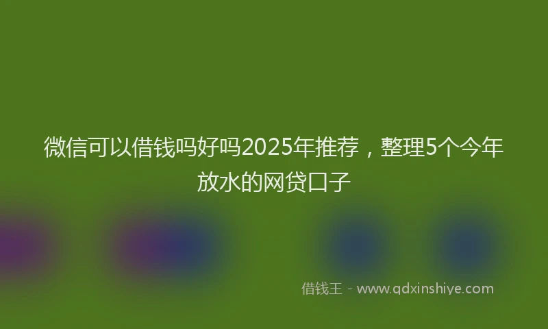 微信可以借钱吗好吗2025年推荐，整理5个今年放水的网贷口子