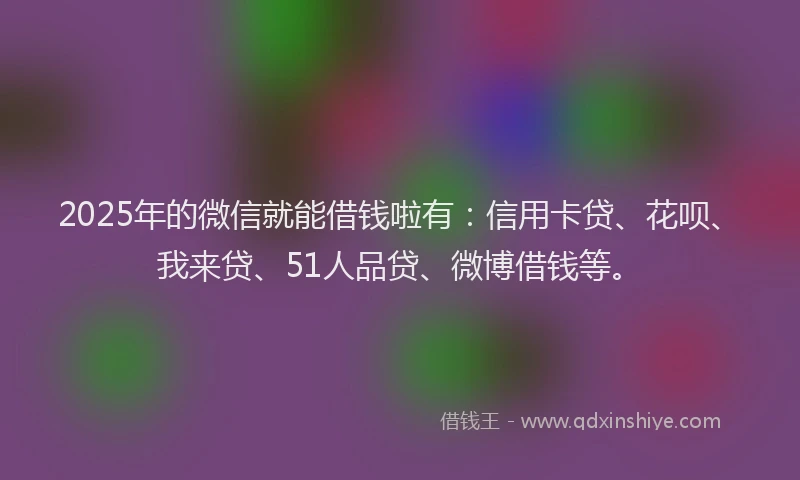 2025年的微信就能借钱啦有：信用卡贷、花呗、我来贷、51人品贷、微博借钱等。