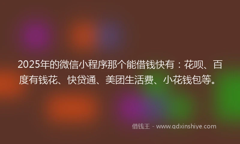 2025年的微信小程序那个能借钱快有：花呗、百度有钱花、快贷通、美团生活费、小花钱包等。