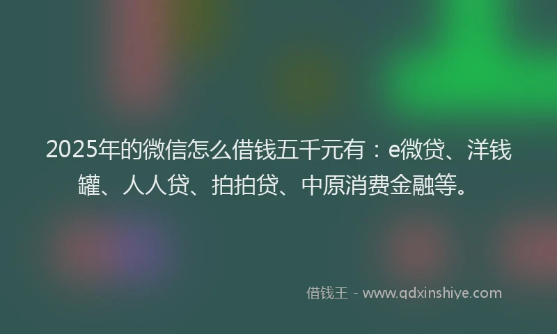 2025年的微信怎么借钱五千元有：e微贷、洋钱罐、人人贷、拍拍贷、中原消费金融等。