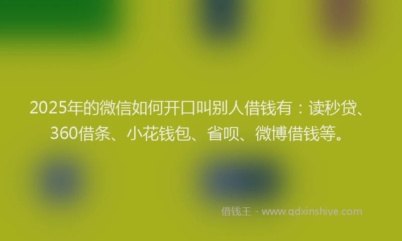 2025年的微信如何开口叫别人借钱有：读秒贷、360借条、小花钱包、省呗、微博借钱等。