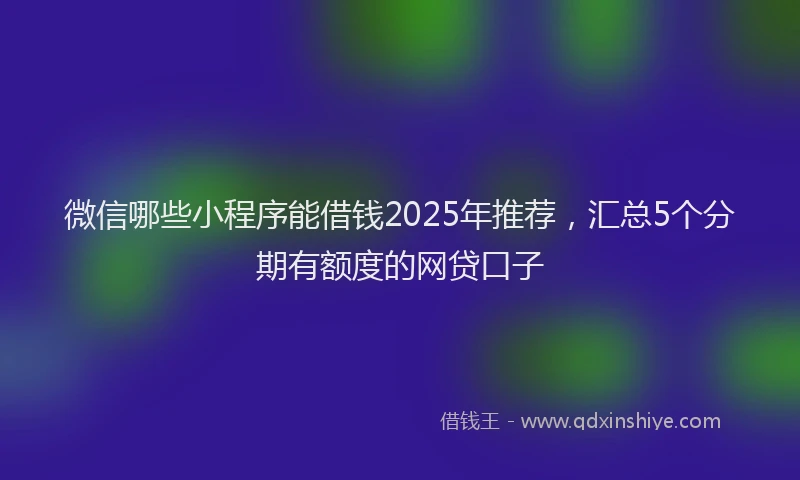 微信哪些小程序能借钱2025年推荐，汇总5个分期有额度的网贷口子