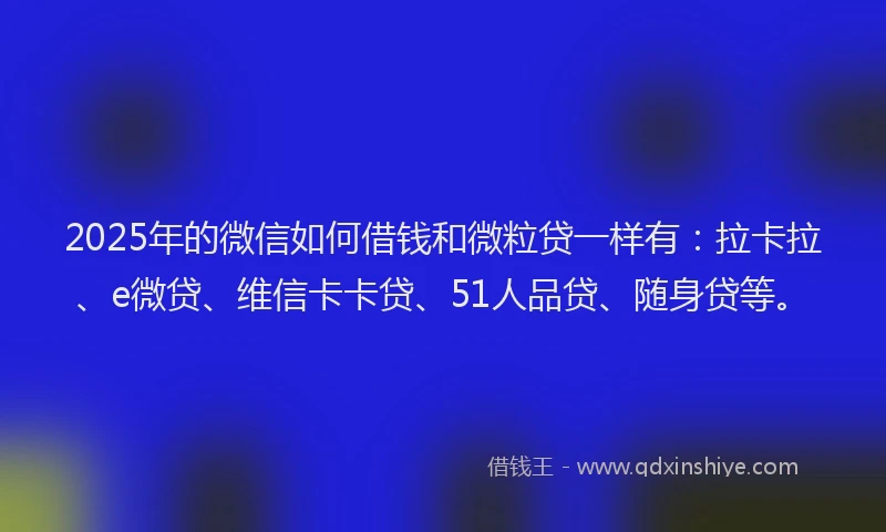 2025年的微信如何借钱和微粒贷一样有：拉卡拉、e微贷、维信卡卡贷、51人品贷、随身贷等。