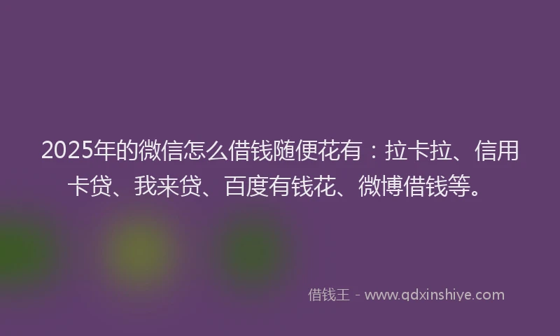 2025年的微信怎么借钱随便花有：拉卡拉、信用卡贷、我来贷、百度有钱花、微博借钱等。