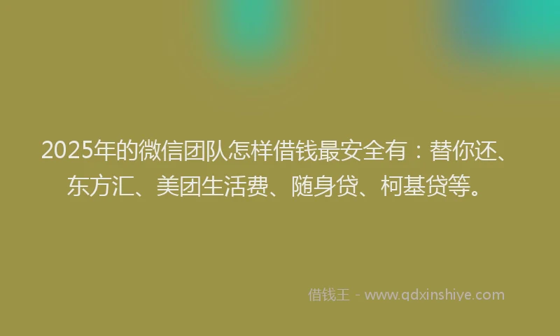 2025年的微信团队怎样借钱最安全有：替你还、东方汇、美团生活费、随身贷、柯基贷等。