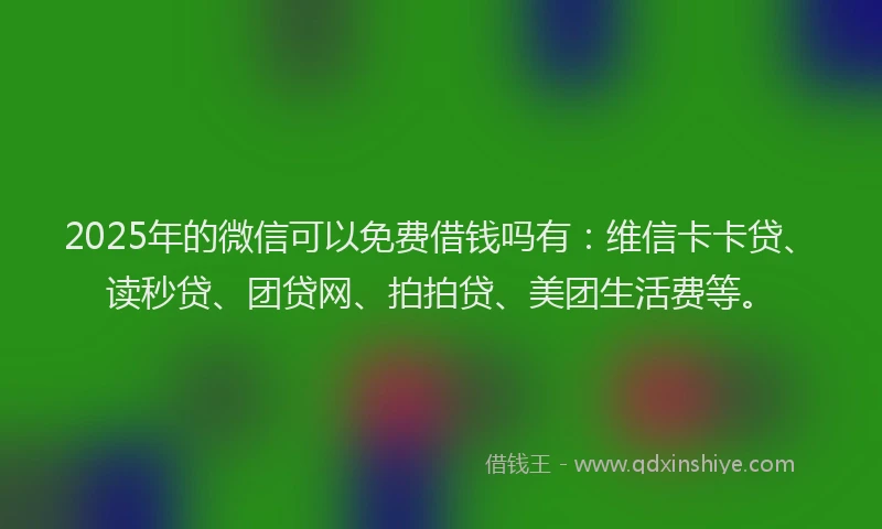 2025年的微信可以免费借钱吗有：维信卡卡贷、读秒贷、团贷网、拍拍贷、美团生活费等。