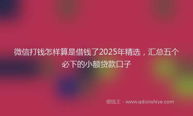 微信打钱怎样算是借钱了2025年精选，汇总五个必下的小额贷款口子