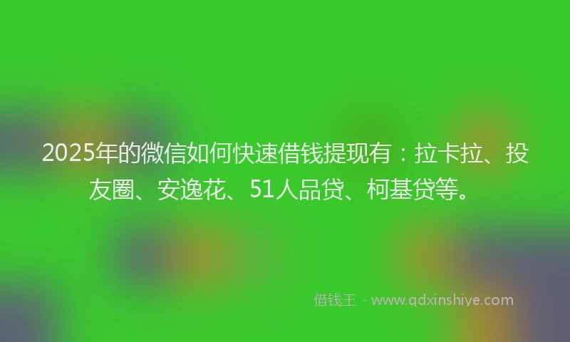 2025年的微信如何快速借钱提现有：拉卡拉、投友圈、安逸花、51人品贷、柯基贷等。
