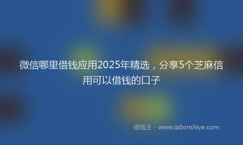 微信哪里借钱应用2025年精选，分享5个芝麻信用可以借钱的口子