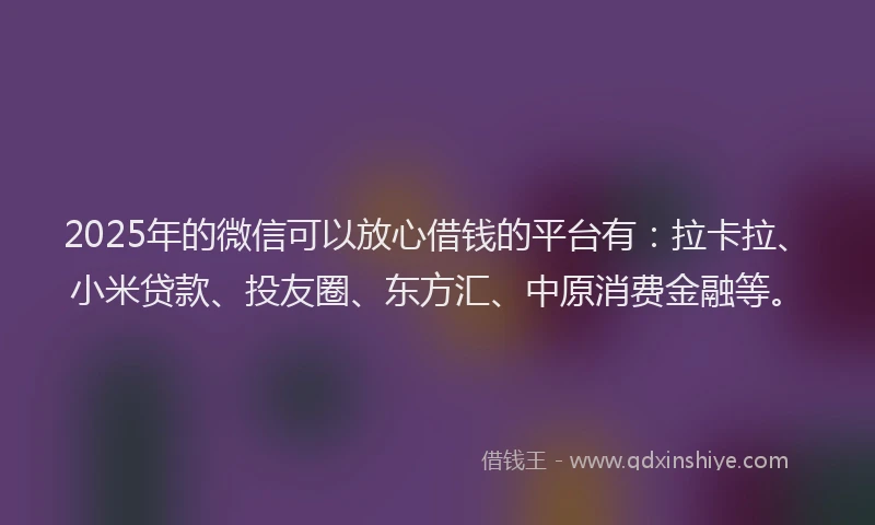 2025年的微信可以放心借钱的平台有：拉卡拉、小米贷款、投友圈、东方汇、中原消费金融等。