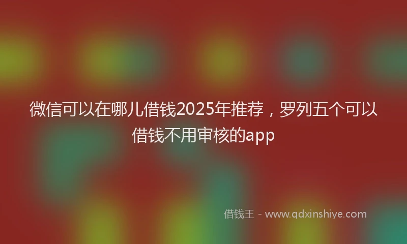 微信可以在哪儿借钱2025年推荐，罗列五个可以借钱不用审核的app