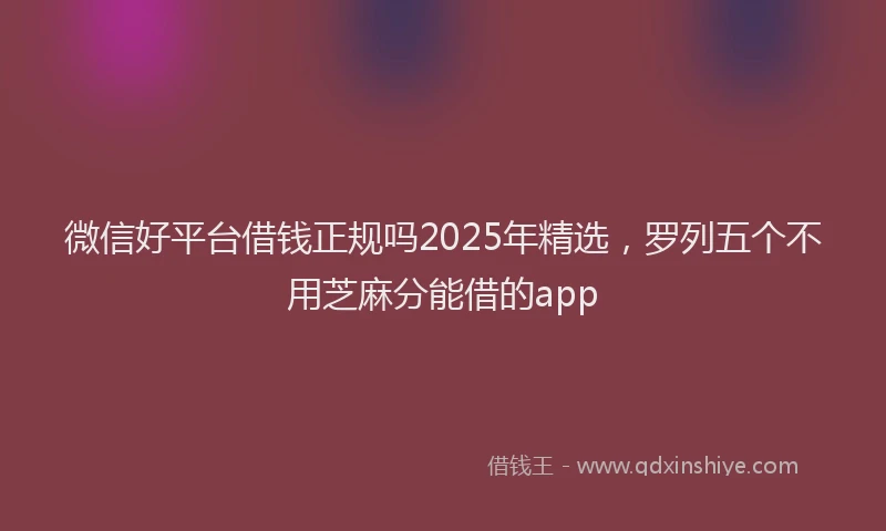 微信好平台借钱正规吗2025年精选，罗列五个不用芝麻分能借的app