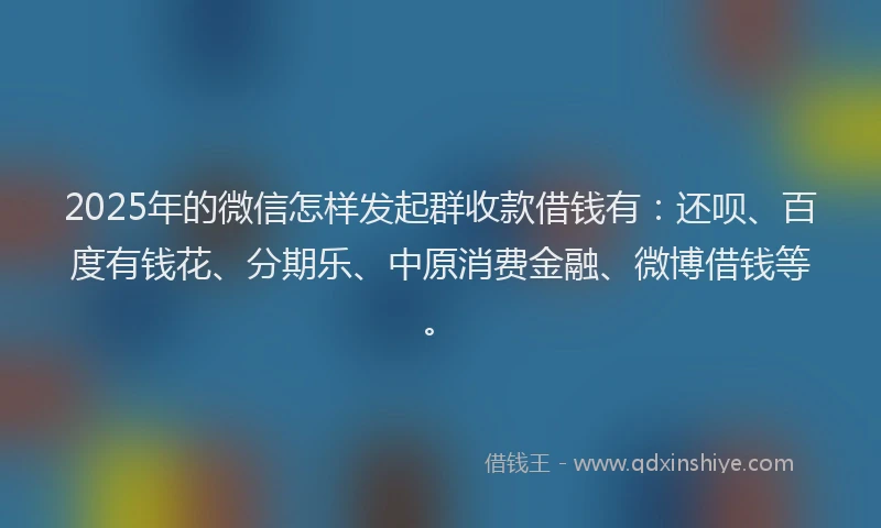 2025年的微信怎样发起群收款借钱有：还呗、百度有钱花、分期乐、中原消费金融、微博借钱等。