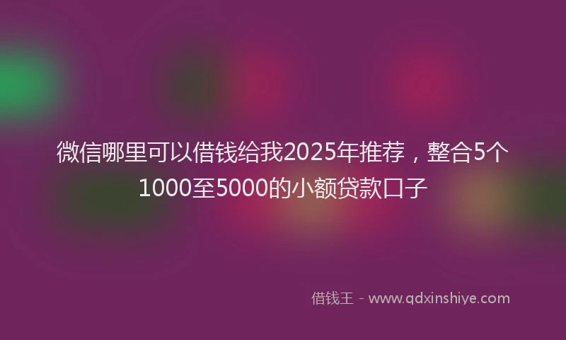 微信哪里可以借钱给我2025年推荐，整合5个1000至5000的小额贷款口子