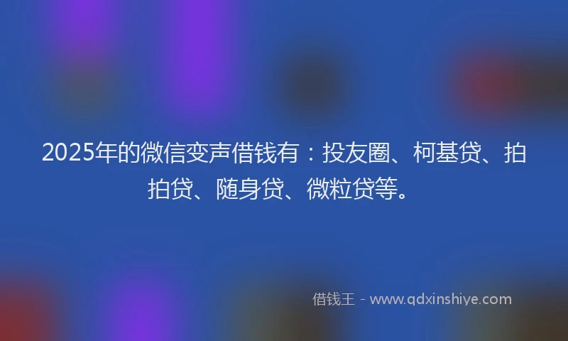 2025年的微信变声借钱有：投友圈、柯基贷、拍拍贷、随身贷、微粒贷等。