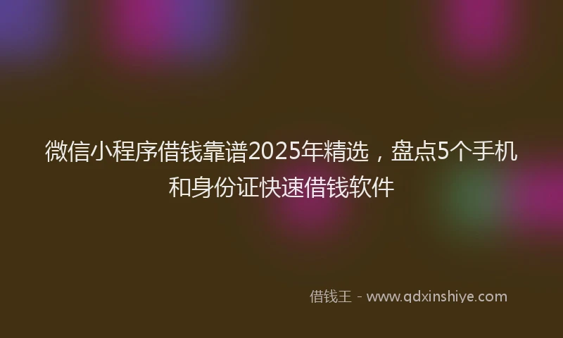 微信小程序借钱靠谱2025年精选，盘点5个手机和身份证快速借钱软件