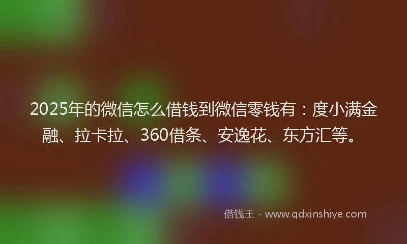 2025年的微信怎么借钱到微信零钱有：度小满金融、拉卡拉、360借条、安逸花、东方汇等。