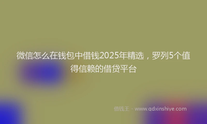 微信怎么在钱包中借钱2025年精选，罗列5个值得信赖的借贷平台