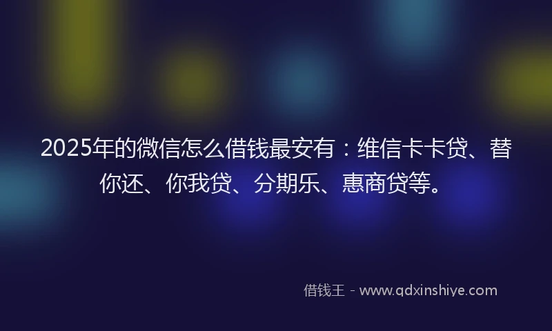 2025年的微信怎么借钱最安有：维信卡卡贷、替你还、你我贷、分期乐、惠商贷等。