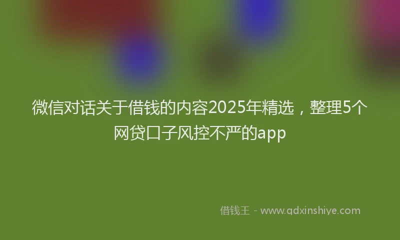 微信对话关于借钱的内容2025年精选，整理5个网贷口子风控不严的app