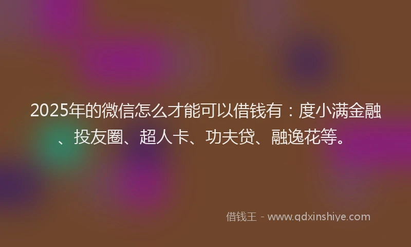 2025年的微信怎么才能可以借钱有：度小满金融、投友圈、超人卡、功夫贷、融逸花等。