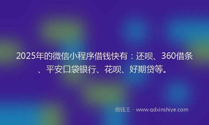 2025年的微信小程序借钱快有：还呗、360借条、平安口袋银行、花呗、好期贷等。