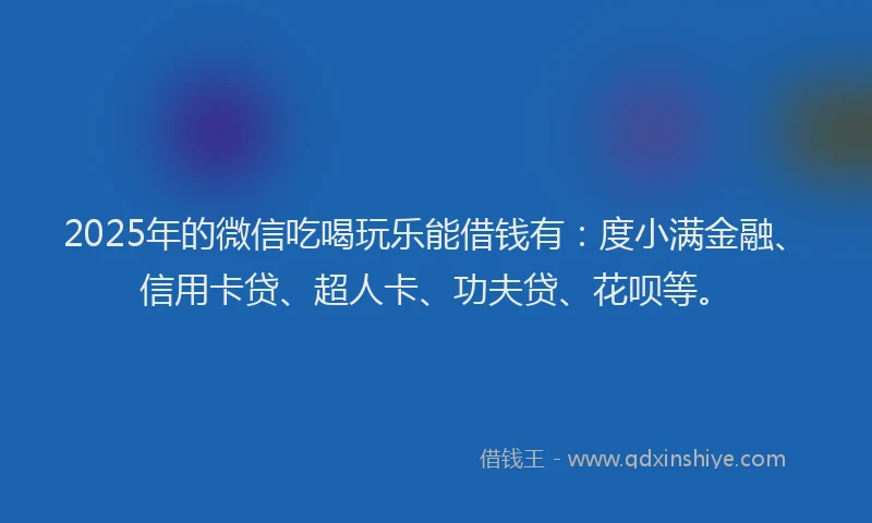 2025年的微信吃喝玩乐能借钱有：度小满金融、信用卡贷、超人卡、功夫贷、花呗等。