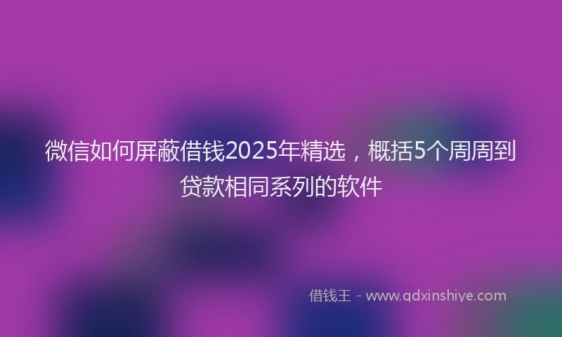 微信如何屏蔽借钱2025年精选，概括5个周周到贷款相同系列的软件