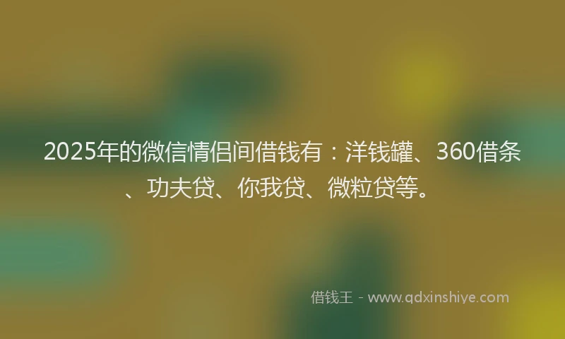 2025年的微信情侣间借钱有：洋钱罐、360借条、功夫贷、你我贷、微粒贷等。