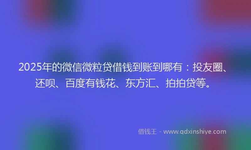 2025年的微信微粒贷借钱到账到哪有：投友圈、还呗、百度有钱花、东方汇、拍拍贷等。