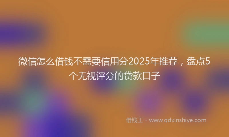微信怎么借钱不需要信用分2025年推荐，盘点5个无视评分的贷款口子