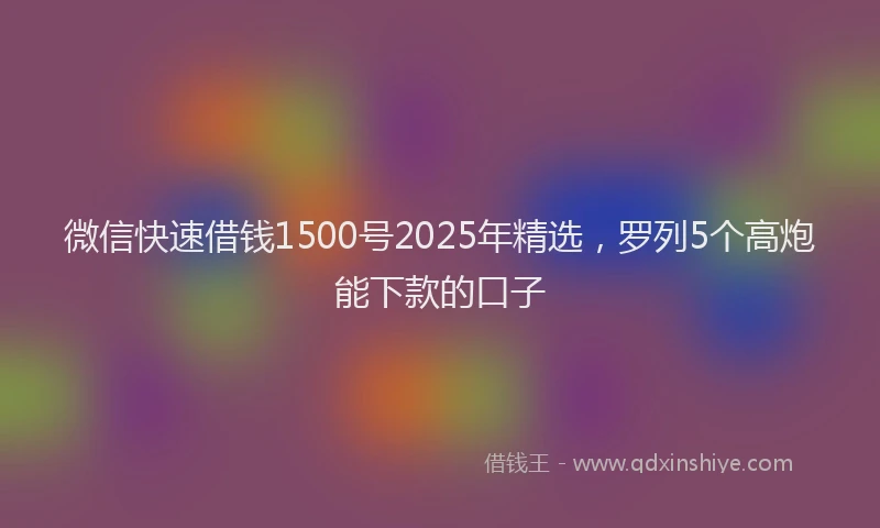 微信快速借钱1500号2025年精选，罗列5个高炮能下款的口子