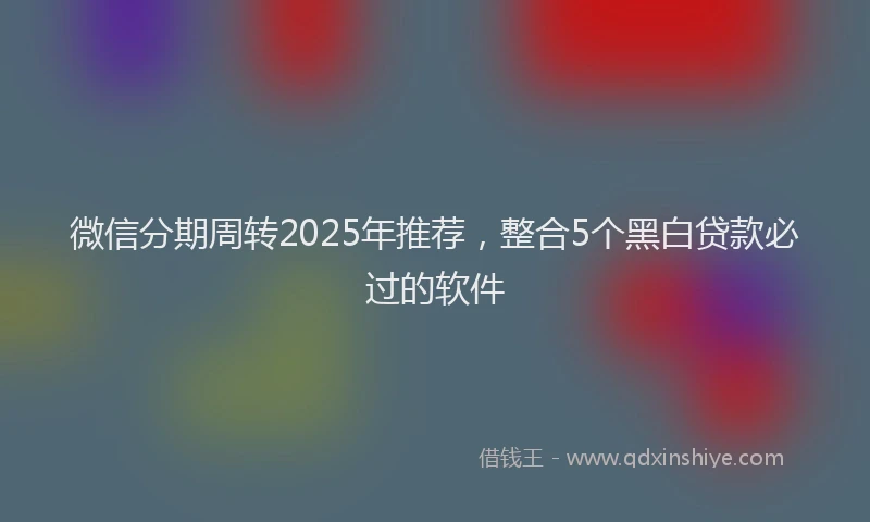 微信分期周转2025年推荐，整合5个黑白贷款必过的软件