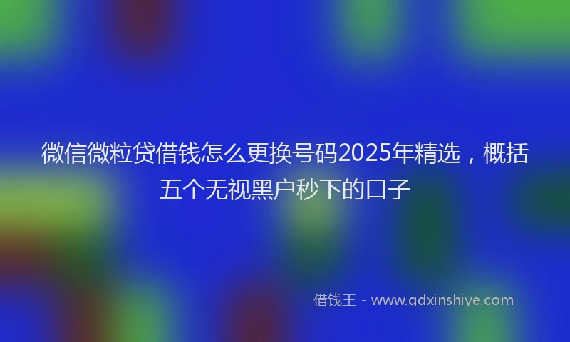 微信微粒贷借钱怎么更换号码2025年精选，概括五个无视黑户秒下的口子