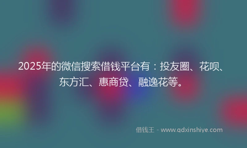 2025年的微信搜索借钱平台有：投友圈、花呗、东方汇、惠商贷、融逸花等。