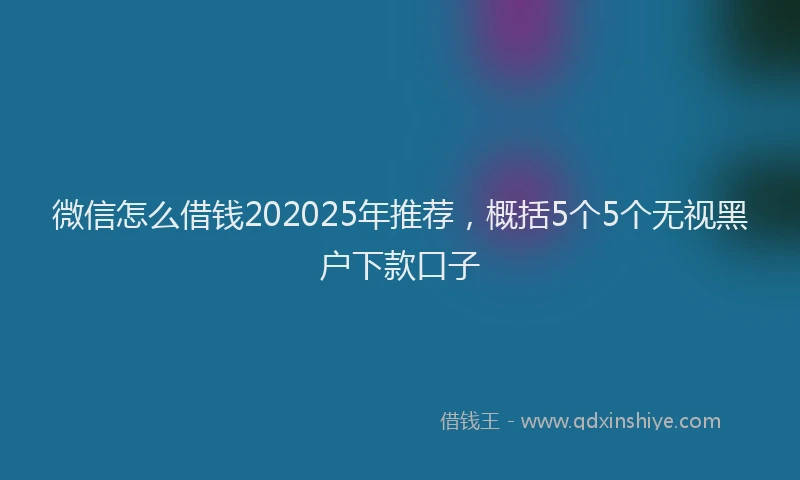 微信怎么借钱202025年推荐，概括5个5个无视黑户下款口子
