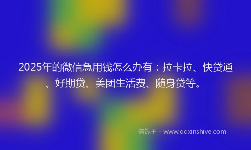 2025年的微信急用钱怎么办有：拉卡拉、快贷通、好期贷、美团生活费、随身贷等。