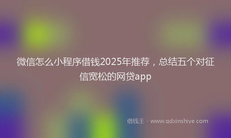 微信怎么小程序借钱2025年推荐，总结五个对征信宽松的网贷app