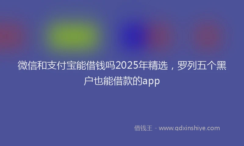 微信和支付宝能借钱吗2025年精选，罗列五个黑户也能借款的app