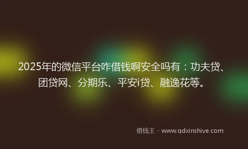 2025年的微信平台咋借钱啊安全吗有：功夫贷、团贷网、分期乐、平安i贷、融逸花等。