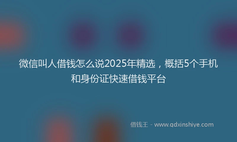 微信叫人借钱怎么说2025年精选，概括5个手机和身份证快速借钱平台
