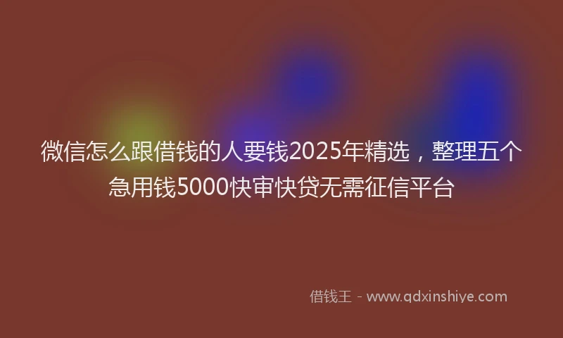 微信怎么跟借钱的人要钱2025年精选，整理五个急用钱5000快审快贷无需征信平台