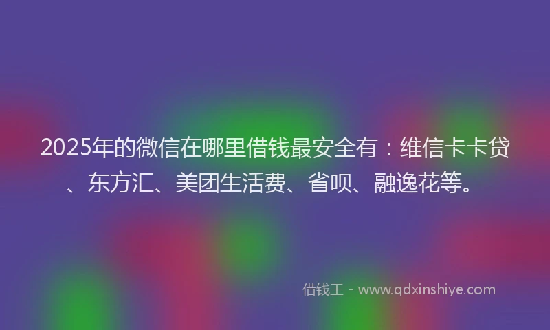 2025年的微信在哪里借钱最安全有：维信卡卡贷、东方汇、美团生活费、省呗、融逸花等。