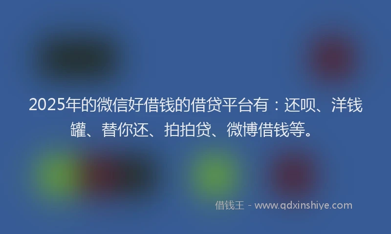 2025年的微信好借钱的借贷平台有：还呗、洋钱罐、替你还、拍拍贷、微博借钱等。