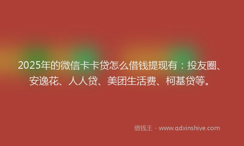 2025年的微信卡卡贷怎么借钱提现有：投友圈、安逸花、人人贷、美团生活费、柯基贷等。