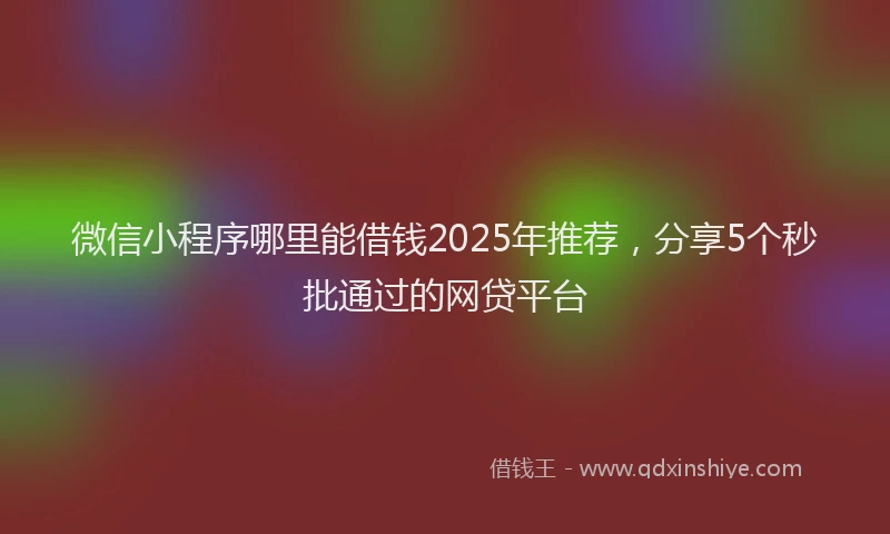 微信小程序哪里能借钱2025年推荐，分享5个秒批通过的网贷平台