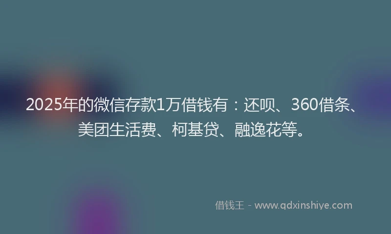 2025年的微信存款1万借钱有：还呗、360借条、美团生活费、柯基贷、融逸花等。