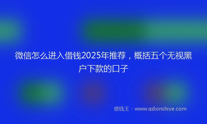 微信怎么进入借钱2025年推荐，概括五个无视黑户下款的口子