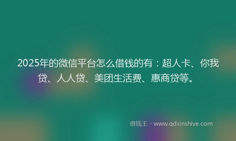 2025年的微信平台怎么借钱的有：超人卡、你我贷、人人贷、美团生活费、惠商贷等。